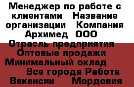 Менеджер по работе с клиентами › Название организации ­ Компания Архимед, ООО › Отрасль предприятия ­ Оптовые продажи › Минимальный оклад ­ 30 000 - Все города Работа » Вакансии   . Мордовия респ.